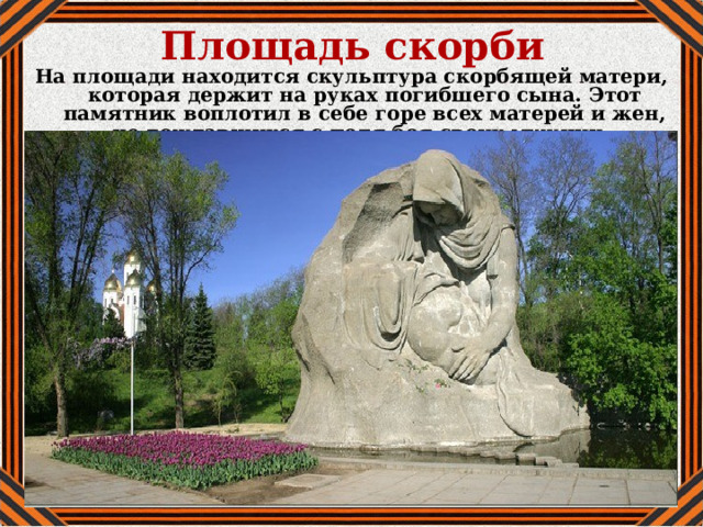 Площадь скорби На площади находится скульптура скорбящей матери, которая держит на руках погибшего сына. Этот памятник воплотил в себе горе всех матерей и жен, не дождавшихся с поля боя своих мужчин. 