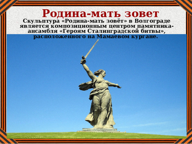 Родина-мать зовет Скульптура «Родина-мать зовёт» в Волгограде является композиционным центром памятника-ансамбля «Героям Сталинградской битвы», расположенного на Мамаевом кургане. 