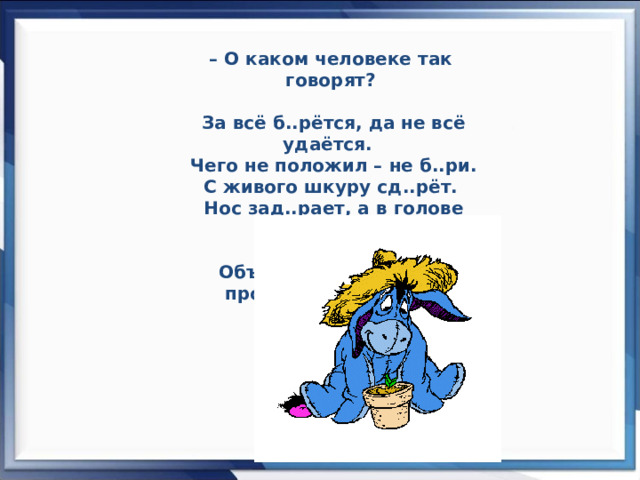 – О каком человеке так говорят?   За всё б..рётся, да не всё удаётся.  Чего не положил – не б..ри.  С живого шкуру сд..рёт.  Нос зад..рает, а в голове ветер гуляет.    Объясните написание пропущенных букв. 