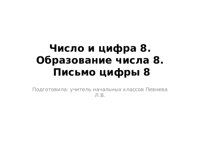 Число и цифра 8. Образование числа 8.  Письмо цифры 8 Подготовила: учитель начальных классов Певнева Л.В. 