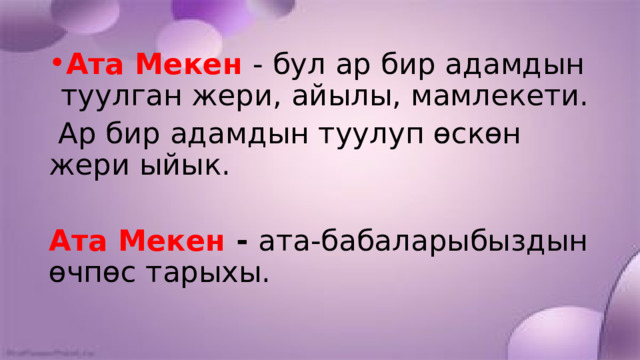 Ата Мекен - бул ар бир адамдын туулган жери, айылы, мамлекети.  Ар бир адамдын туулуп өскөн жери ыйык. Ата Мекен - ата-бабаларыбыздын өчпөс тарыхы. 