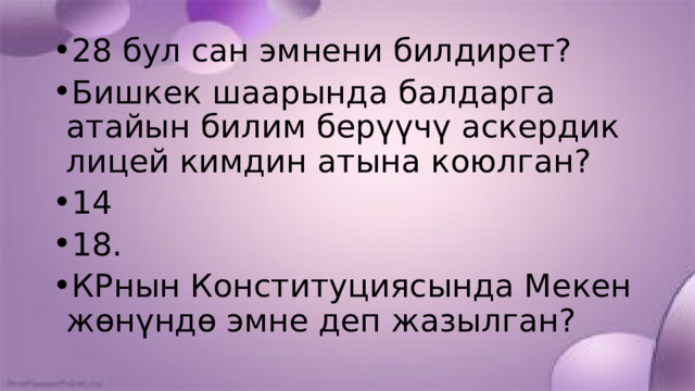 28 бул сан эмнени билдирет? Бишкек шаарында балдарга атайын билим берүүчү аскердик лицей кимдин атына коюлган? 14 18. КРнын Конституциясында Мекен жөнүндө эмне деп жазылган? 