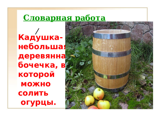 Cловарная работа   Кадушка- небольшая деревянная бочечка, в которой  можно солить  огурцы. 