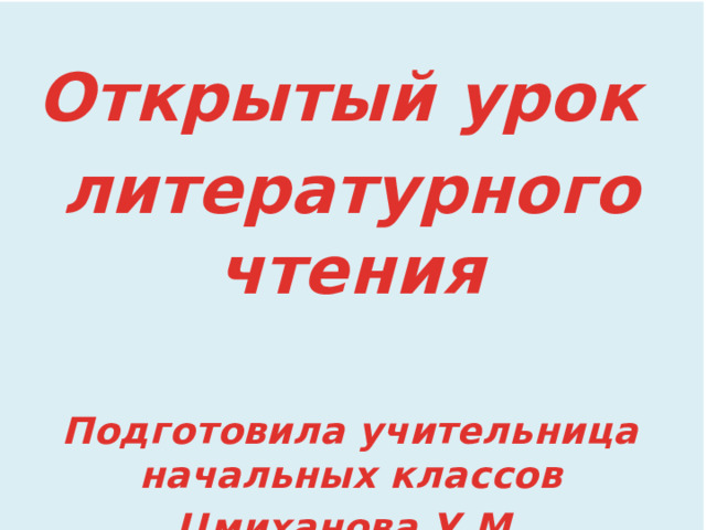  Открытый урок литературного чтения  Подготовила учительница начальных классов Цмиханова У.М. 