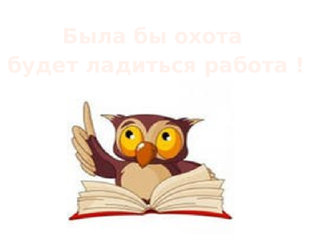 Была бы охота будет ладиться работа !   
