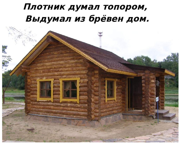  Плотник думал топором,  Выдумал из брёвен дом. 