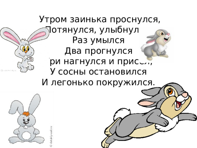  Утром заинька проснулся,  Потянулся, улыбнулся.  Раз умылся  Два прогнулся  Три нагнулся и присел,  У сосны остановился  И легонько покружился. 