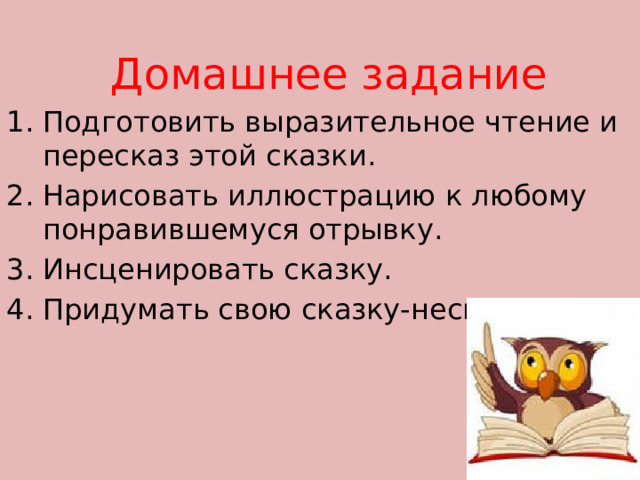  Домашнее задание Подготовить выразительное чтение и пересказ этой сказки. Нарисовать иллюстрацию к любому понравившемуся отрывку. Инсценировать сказку. Придумать свою сказку-несказку. 