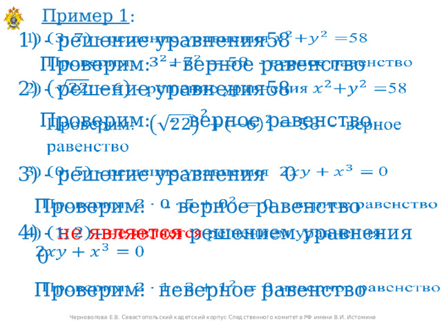Пример 1 : 1) - решение уравнения58   Проверим: - верное равенство   2) - решение уравнения58     Проверим: - верное равенство 3) - решение уравнения 0   Проверим: - верное равенство   4) - не является решением уравнения    0   Проверим: неверное равенство Черноволова Е.В. Севастопольский кадетский корпус Следственного комитета РФ имени В.И. Истомина  