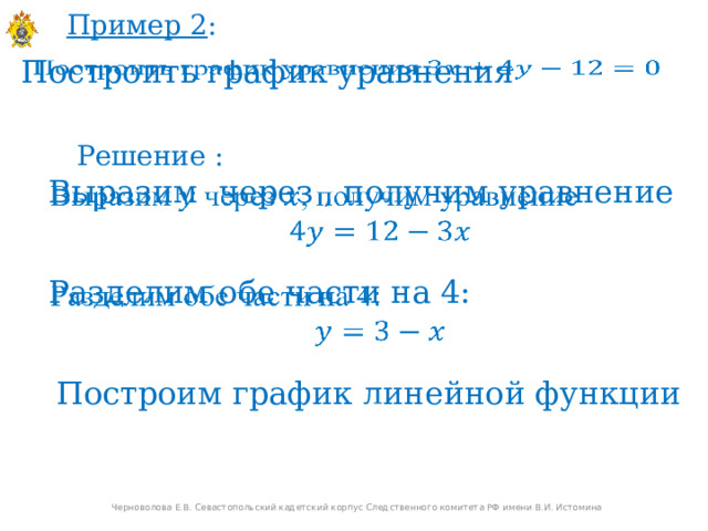 Пример 2 : Построить график уравнения   Решение :  Выразим через , получим уравнение    Разделим обе части на 4:    Построим график линейной функции Черноволова Е.В. Севастопольский кадетский корпус Следственного комитета РФ имени В.И. Истомина  