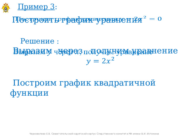 Пример 3 : Построить график уравнения   Решение :  Выразим через , получим уравнение    Построим график квадратичной функции Черноволова Е.В. Севастопольский кадетский корпус Следственного комитета РФ имени В.И. Истомина  