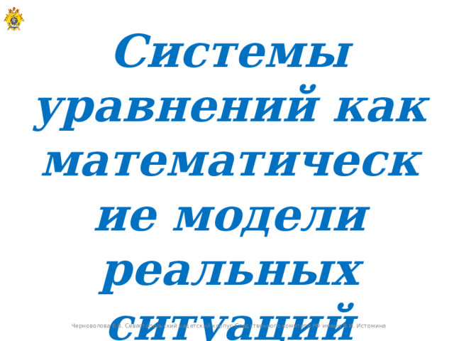 Системы уравнений как математические модели реальных ситуаций Черноволова Е.В. Севастопольский кадетский корпус Следственного комитета РФ имени В.И. Истомина  
