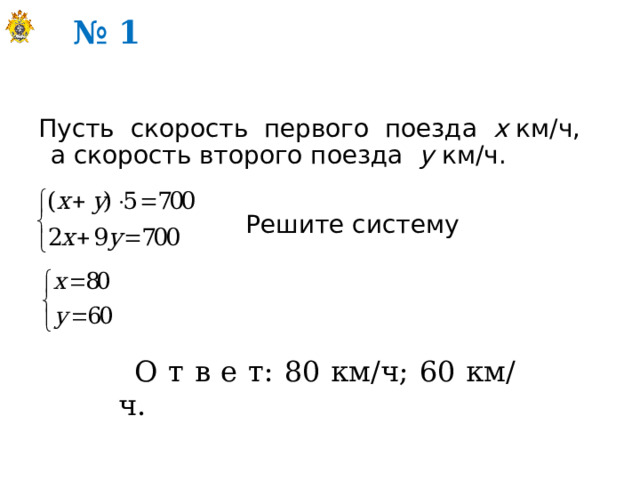  № 1 Пусть скорость первого поезда х км/ч, а скорость второго поезда у км/ч. Решите систему О т в е т: 80 км/ч; 60 км/ч. 
