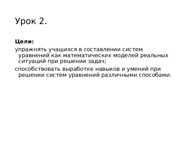 Урок 2. Цели:  упражнять учащихся в составлении систем уравнений как математических моделей реальных ситуаций при решении задач; способствовать выработке навыков и умений при решении систем уравнений различными способами. 