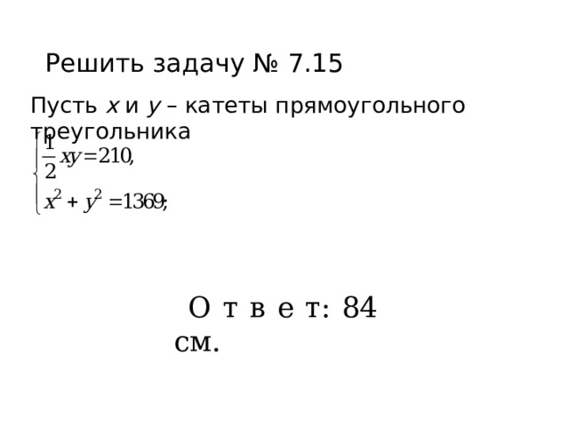 Решить задачу № 7.15 Пусть х и у – катеты прямоугольного треугольника О т в е т: 84 см. 