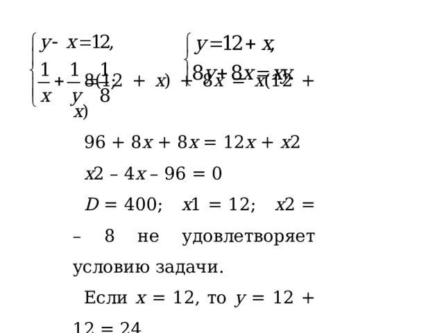 8(12 + х ) + 8 х = х (12 + х ) 96 + 8 х + 8 х = 12 х + х 2 х 2 – 4 х – 96 = 0 D = 400; х 1 = 12; х 2 = – 8 не удовлетворяет условию задачи. Если х = 12, то у = 12 + 12 = 24. О т в е т: 12 ч. 