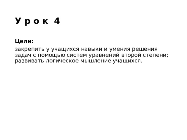 У р о к 4 Цели:  закрепить у учащихся навыки и умения решения задач с помощью систем уравнений второй степени; развивать логическое мышление учащихся. 