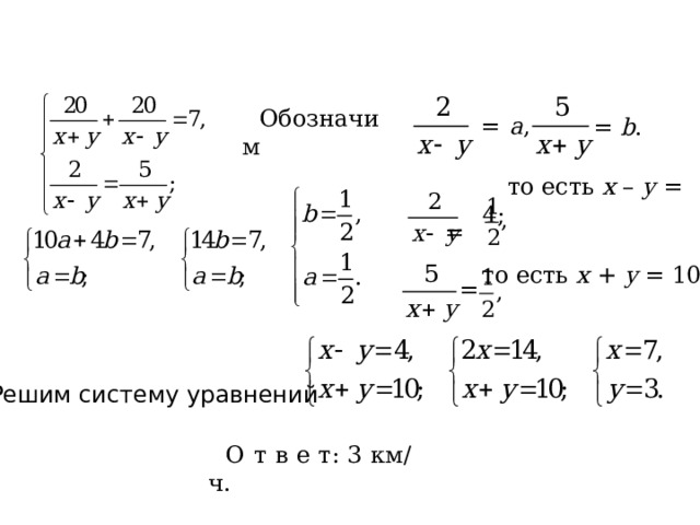  = а ,  = b . Обозначим  то есть х – у = 4;  =  то есть х + у = 10.  = Решим систему уравнений О т в е т: 3 км/ч. 