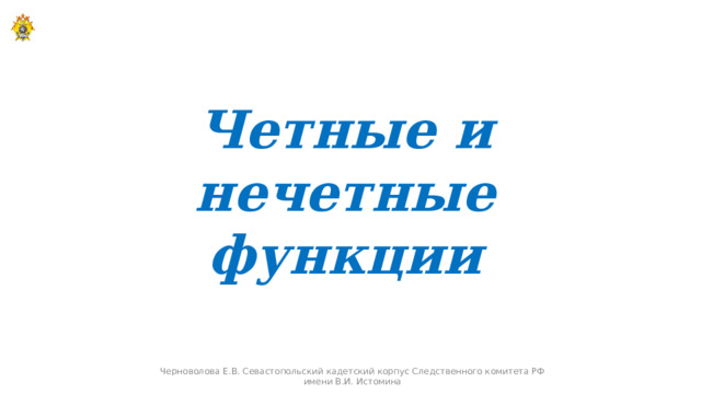 Четные и нечетные функции Черноволова Е.В. Севастопольский кадетский корпус Следственного комитета РФ имени В.И. Истомина  
