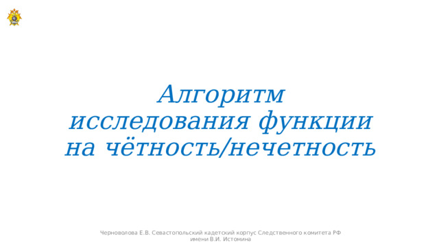 Алгоритм исследования функции на чётность/нечетность Черноволова Е.В. Севастопольский кадетский корпус Следственного комитета РФ имени В.И. Истомина 