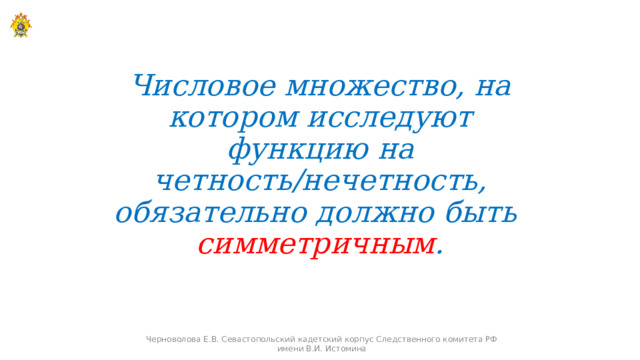 Числовое множество, на котором исследуют функцию на четность/нечетность, обязательно должно быть  симметричным . Черноволова Е.В. Севастопольский кадетский корпус Следственного комитета РФ имени В.И. Истомина 