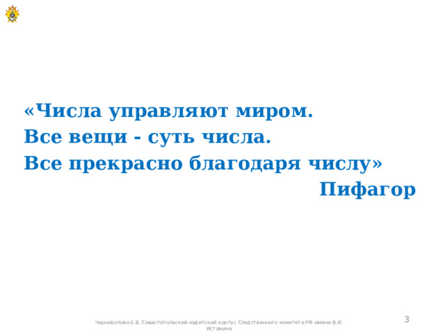 «Числа управляют миром. Все вещи - суть числа. Все прекрасно благодаря числу» Пифагор   Черноволова Е.В. Севастопольский кадетский корпус Следственного комитета РФ имени В.И. Истомина 