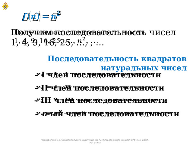   Получим последовательность чисел   1, 4, 9, 16, 25, …, , … Последовательность квадратов натуральных чисел – I член последовательности   – II член последовательности   – III член последовательности   – n -ый член последовательности   Черноволова Е.В. Севастопольский кадетский корпус Следственного комитета РФ имени В.И. Истомина 