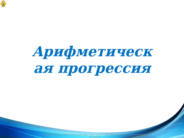 Арифметическая прогрессия Черноволова Е.В. Севастопольский кадетский корпус Следственного комитета РФ имени В.И. Истомина  
