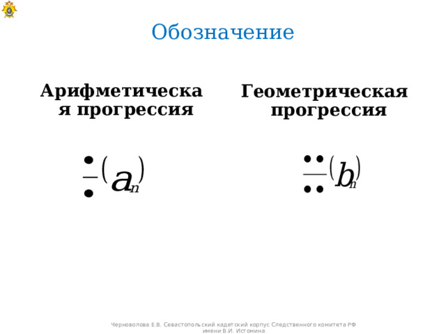 Обозначение Арифметическая прогрессия Геометрическая прогрессия Черноволова Е.В. Севастопольский кадетский корпус Следственного комитета РФ имени В.И. Истомина 