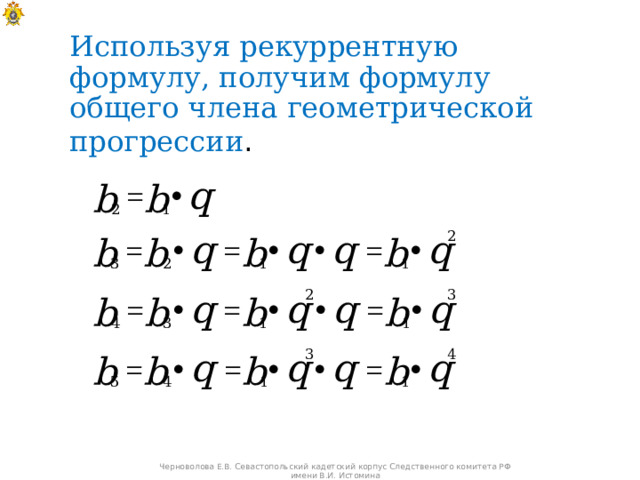 Используя рекуррентную формулу, получим формулу общего члена геометрической прогрессии .  Черноволова Е.В. Севастопольский кадетский корпус Следственного комитета РФ имени В.И. Истомина 