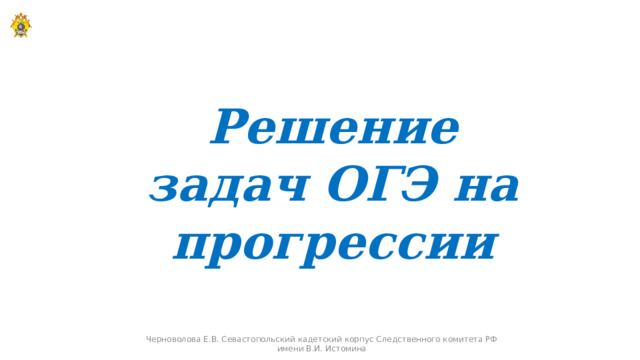 Решение задач ОГЭ на прогрессии Черноволова Е.В. Севастопольский кадетский корпус Следственного комитета РФ имени В.И. Истомина  