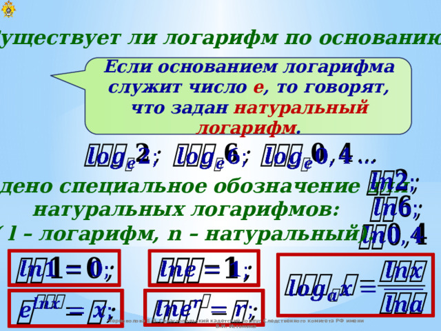 Существует ли логарифм по основанию e ? Если основанием логарифма служит число e , то говорят, что задан натуральный логарифм .         Введено специальное обозначение для  натуральных логарифмов:     ( l – логарифм, n – натуральный).           Черноволова Е.В. Севастопольский кадетский корпус Следственного комитета РФ имени В.И. Истомина 