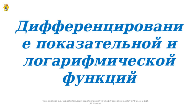 Дифференцирование показательной и логарифмической функций Черноволова Е.В. Севастопольский кадетский корпус Следственного комитета РФ имени В.И. Истомина  
