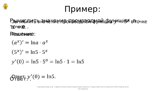 Пример: Вычислить значение производной функции в точке .   Решение: Ответ: . Черноволова Е.В. Севастопольский кадетский корпус Следственного комитета РФ имени В.И. Истомина 