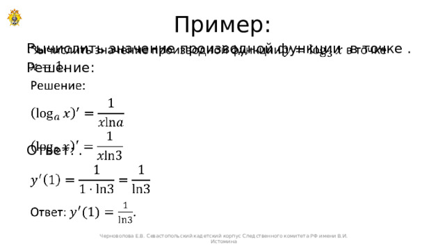 Пример: Вычислить значение производной функции в точке .   Решение:  Ответ: . Черноволова Е.В. Севастопольский кадетский корпус Следственного комитета РФ имени В.И. Истомина 