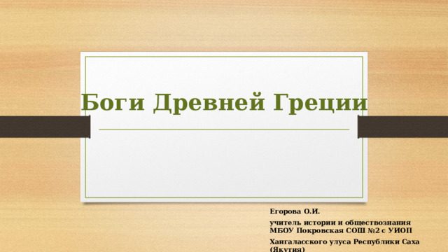 Боги Древней Греции Егорова О.И. учитель истории и обществознания МБОУ Покровская СОШ №2 с УИОП Хангаласского улуса Республики Саха (Якутия) 