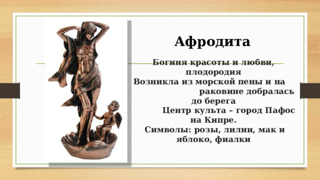 Афродита  Богиня красоты и любви, плодородия  Возникла из морской пены и на раковине добралась до берега  Центр культа – город Пафос на Кипре.  Символы: розы, лилии, мак и яблоко, фиалки 