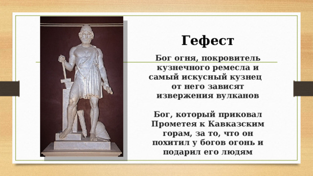 Гефест  Бог огня, покровитель кузнечного ремесла и самый искусный кузнец  от него зависят извержения вулканов   Бог, который приковал Прометея к Кавказским горам, за то, что он похитил у богов огонь и подарил его людям   