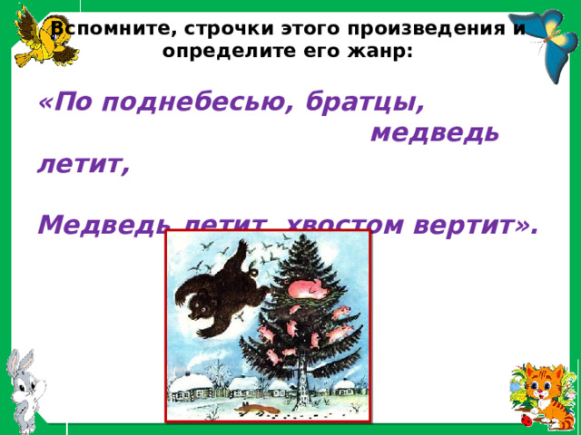 Вспомните, строчки этого произведения и определите его жанр:   «По поднебесью, братцы,  медведь летит,   Медведь летит, хвостом вертит». 