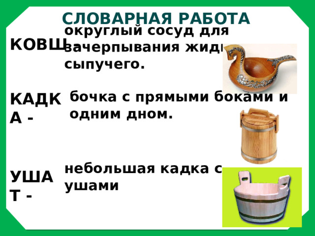 Словарная Работа КОВШ - округлый сосуд для зачерпывания жидкости, сыпучего. КАДКА - бочка с прямыми боками и одним дном. УШАТ - небольшая кадка с ушами 