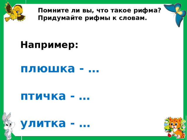 Помните ли вы, что такое рифма? Придумайте рифмы к словам. Например:   плюшка - …   птичка - …   улитка - … 