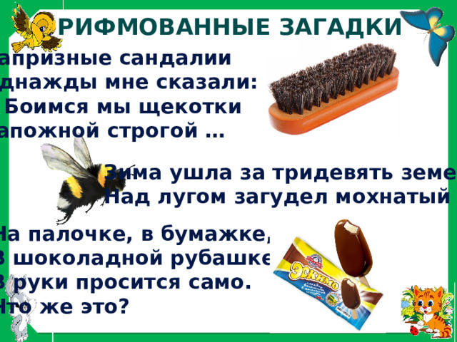 Рифмованные загадки Капризные сандалии Однажды мне сказали: Боимся мы щекотки Сапожной строгой … Зима ушла за тридевять земель, Над лугом загудел мохнатый … На палочке, в бумажке, В шоколадной рубашке, В руки просится само. Что же это? 