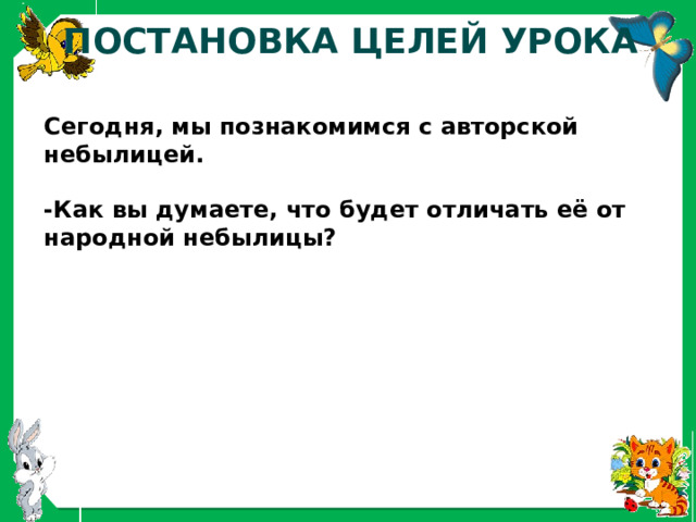 ПОСТАНОВКА ЦЕЛЕЙ УРОКА Сегодня, мы познакомимся с авторской небылицей.   -Как вы думаете, что будет отличать её от народной небылицы? 