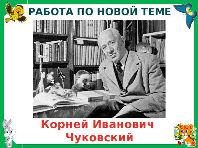 РАБОТА ПО НОВОЙ ТЕМЕ Корней Иванович Чуковский 