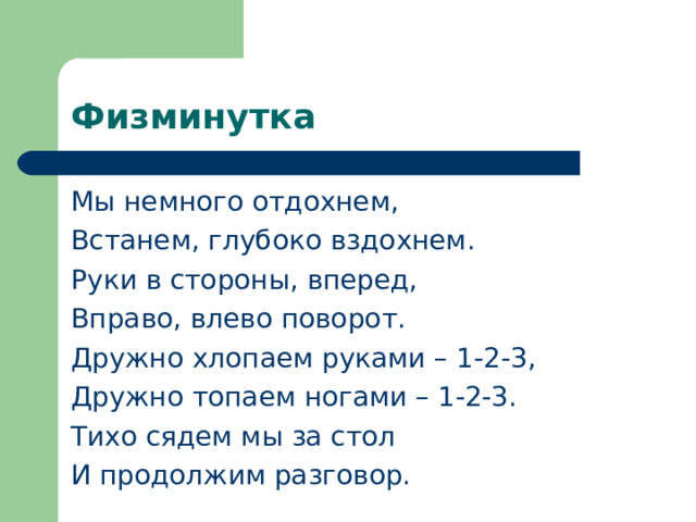 Физминутка Мы немного отдохнем, Встанем, глубоко вздохнем. Руки в стороны, вперед, Вправо, влево поворот. Дружно хлопаем руками – 1-2-3, Дружно топаем ногами – 1-2-3. Тихо сядем мы за стол И продолжим разговор. 