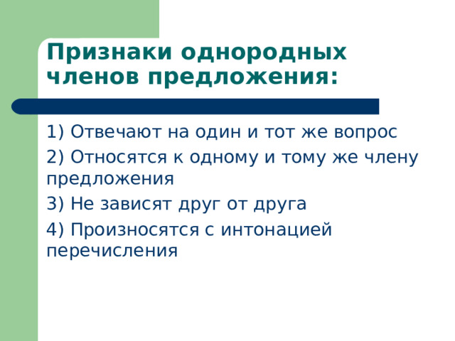 Признаки однородных членов предложения: 1) Отвечают на один и тот же вопрос 2) Относятся к одному и тому же члену предложения 3) Не зависят друг от друга 4) Произносятся с интонацией перечисления 
