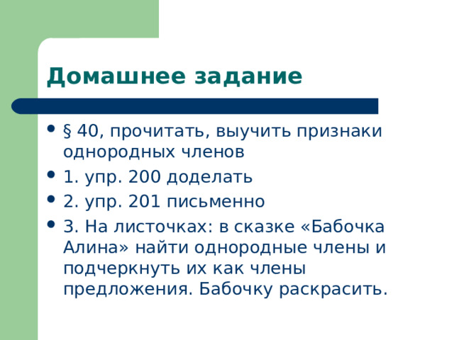 Домашнее задание § 40, прочитать, выучить признаки однородных членов 1. упр. 200 доделать 2. упр. 201 письменно 3. На листочках: в сказке «Бабочка Алина» найти однородные члены и подчеркнуть их как члены предложения. Бабочку раскрасить. 