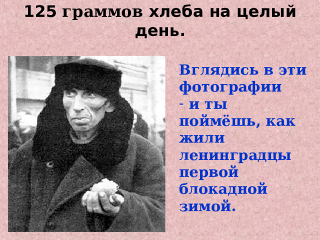 125 граммов хлеба на целый  день.   Вглядись в эти фотографии  и ты поймёшь, как жили ленинградцы первой блокадной зимой. 