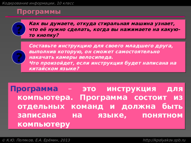 Программы Как вы думаете, откуда стиральная машина узнает, что её нужно сделать, когда вы нажимаете на какую-то кнопку? ? Составьте инструкцию для своего младшего друга, выполнив которую, он сможет самостоятельно накачать камеры велосипеда.  Что произойдет, если инструкция будет написана на китайском языке? ? Программа – это инструкция для компьютера. Программа состоит из отдельных команд и должна быть записана на языке, понятном компьютеру 
