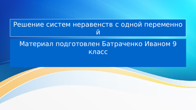 Решение систем неравенств с одной переменной Материал подготовлен Батраченко Иваном 9 класс 